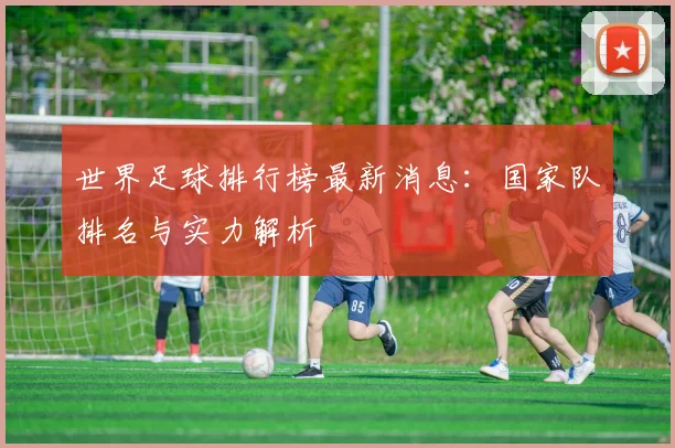 世界足球排行榜最新消息:国家队排名与实力解析