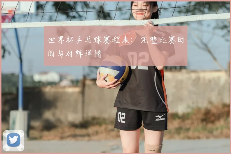 世界杯乒乓球赛程表:完整比赛时间与对阵详情