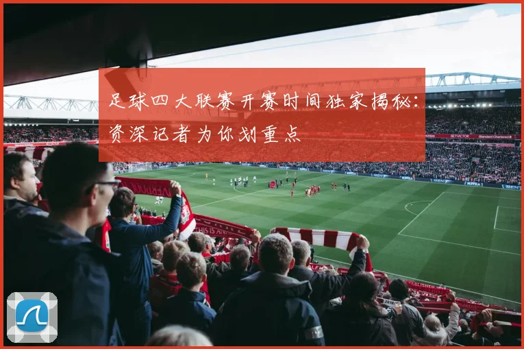 足球四大联赛开赛时间独家揭秘：资深记者为你划重点