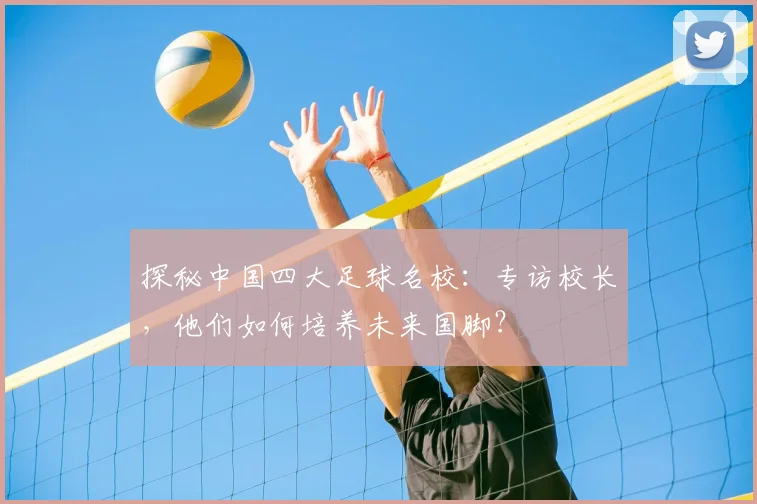 探秘中国四大足球名校:专访校长,他们如何培养未来国脚?