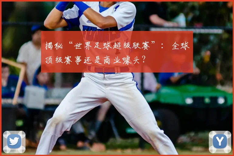 揭秘“世界足球超级联赛”:全球顶级赛事还是商业噱头?