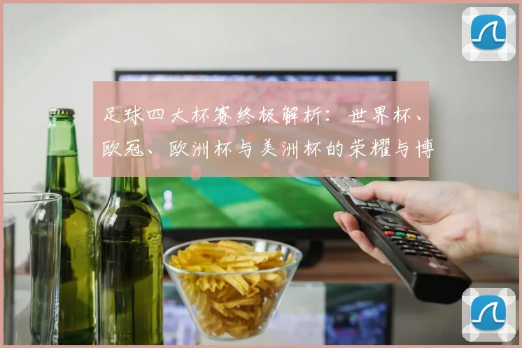 足球四大杯赛终极解析:世界杯、欧冠、欧洲杯与美洲杯的荣耀与博弈