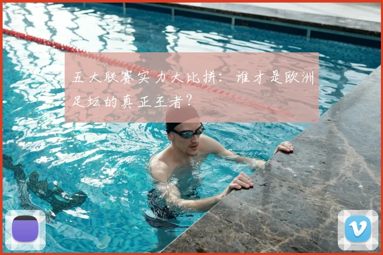 五大联赛实力大比拼:谁才是欧洲足坛的真正王者?