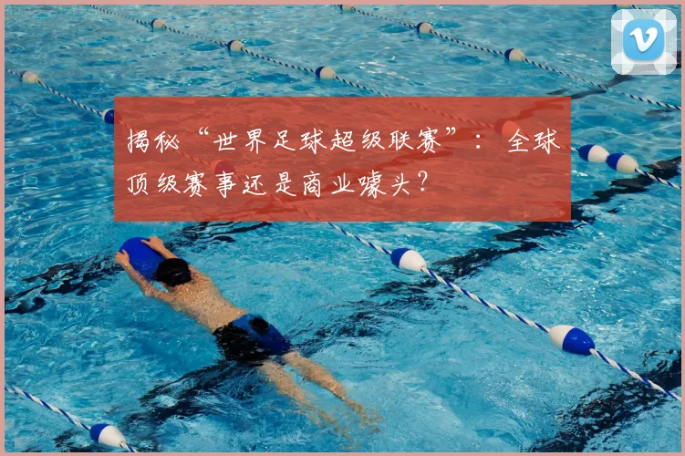 揭秘“世界足球超级联赛”:全球顶级赛事还是商业噱头?