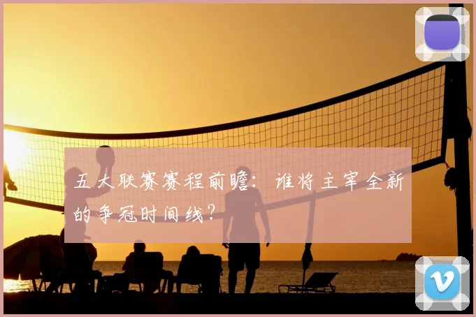 五大联赛赛程前瞻:谁将主宰全新的争冠时间线?